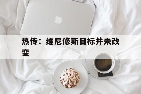 热传:维尼修斯目标并未改变的简单介绍 热传:维尼修斯目标并未改变的简单介绍