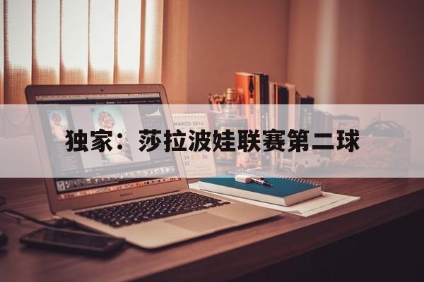 关于独家:莎拉波娃联赛第二球的信息 关于独家:莎拉波娃联赛第二球的信息