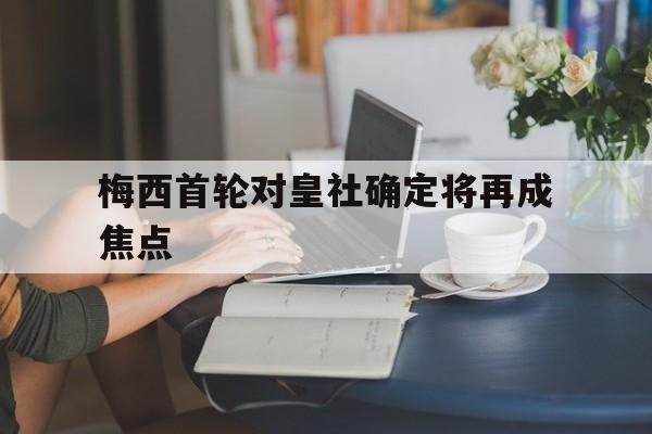 梅西首轮对皇社确定将再成焦点(人民日报对梅西来香港不踢球的评价)|VG棋牌登录